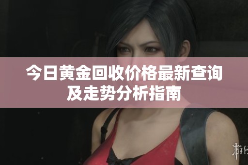 今日黄金回收价格最新查询及走势分析指南