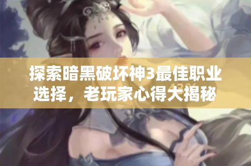 探索暗黑破坏神3最佳职业选择，老玩家心得大揭秘