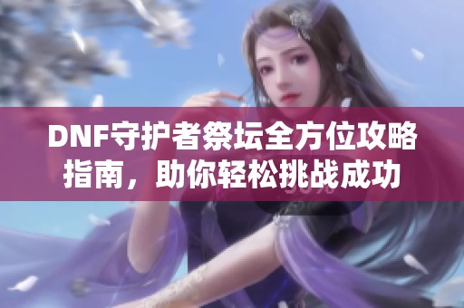 DNF守护者祭坛全方位攻略指南，助你轻松挑战成功