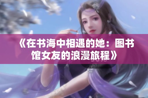 《在书海中相遇的她：图书馆女友的浪漫旅程》