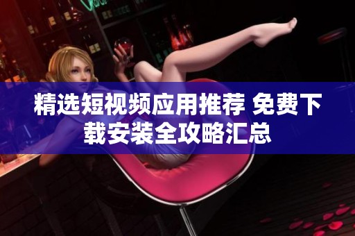 精选短视频应用推荐 免费下载安装全攻略汇总