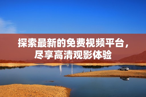 探索最新的免费视频平台，尽享高清观影体验