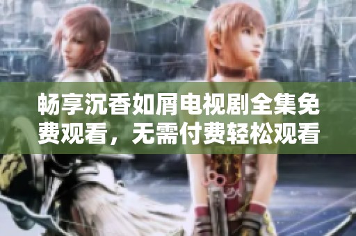 畅享沉香如屑电视剧全集免费观看，无需付费轻松观看