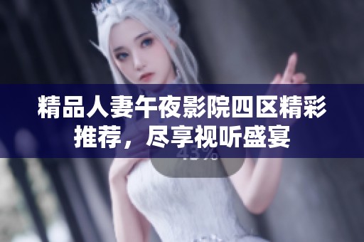 精品人妻午夜影院四区精彩推荐，尽享视听盛宴