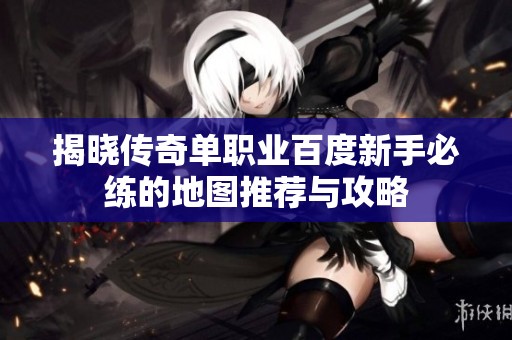 揭晓传奇单职业百度新手必练的地图推荐与攻略