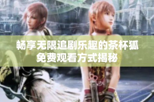 畅享无限追剧乐趣的茶杯狐免费观看方式揭秘