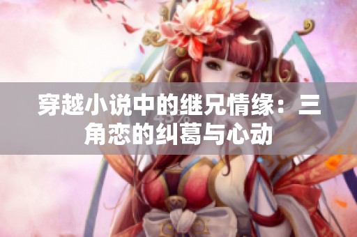 穿越小说中的继兄情缘：三角恋的纠葛与心动