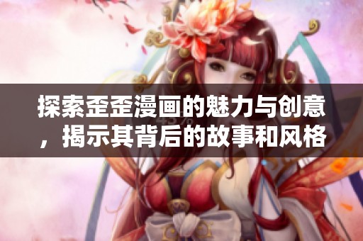 探索歪歪漫画的魅力与创意，揭示其背后的故事和风格