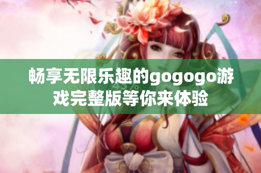 畅享无限乐趣的gogogo游戏完整版等你来体验