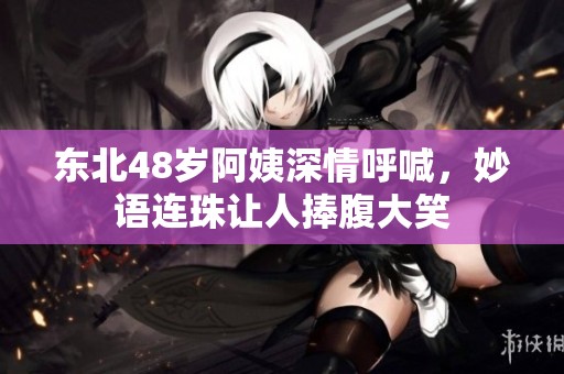 东北48岁阿姨深情呼喊，妙语连珠让人捧腹大笑