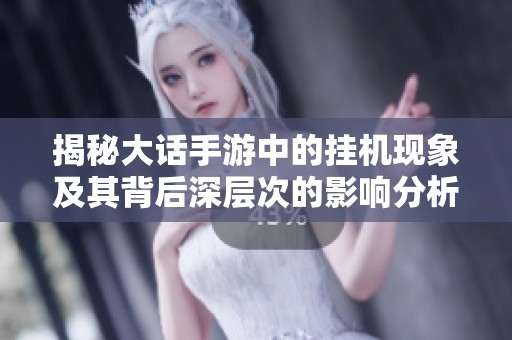 揭秘大话手游中的挂机现象及其背后深层次的影响分析
