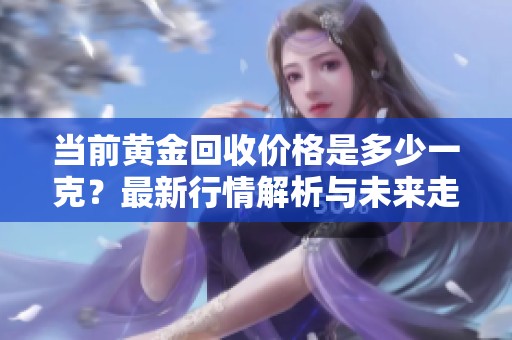 当前黄金回收价格是多少一克？最新行情解析与未来走势