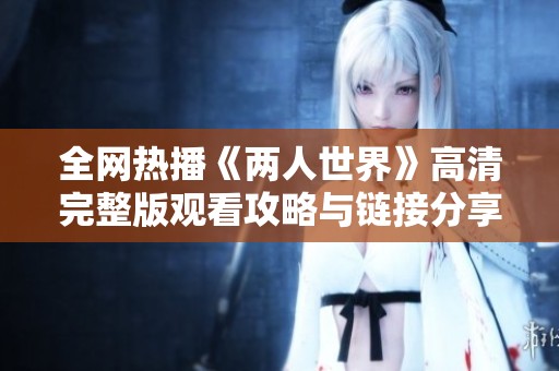 全网热播《两人世界》高清完整版观看攻略与链接分享