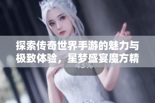 探索传奇世界手游的魅力与极致体验，星梦盛宴魔方精华推荐