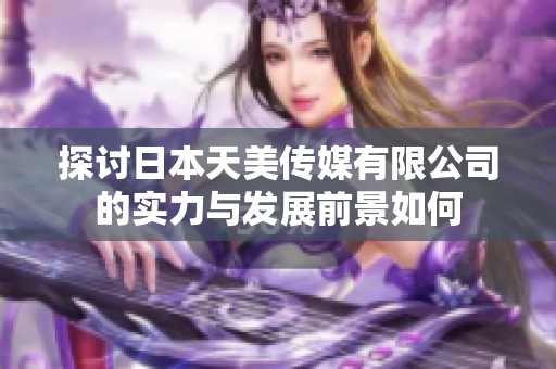 探讨日本天美传媒有限公司的实力与发展前景如何