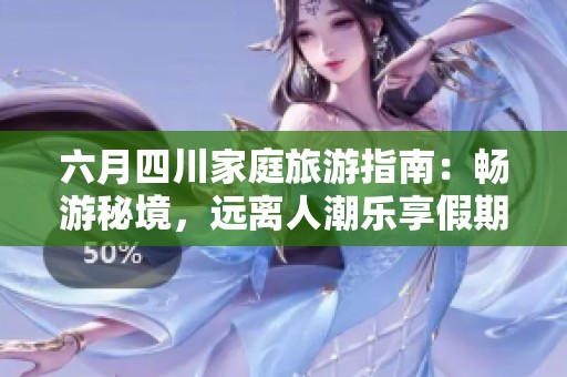 六月四川家庭旅游指南：畅游秘境，远离人潮乐享假期