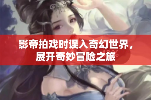 影帝拍戏时误入奇幻世界，展开奇妙冒险之旅