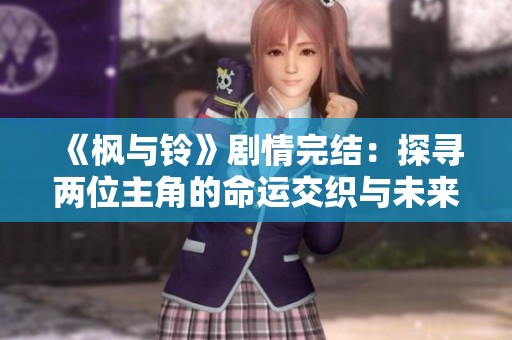 《枫与铃》剧情完结：探寻两位主角的命运交织与未来展望