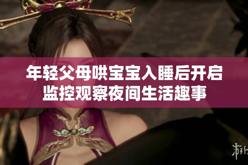 年轻父母哄宝宝入睡后开启监控观察夜间生活趣事