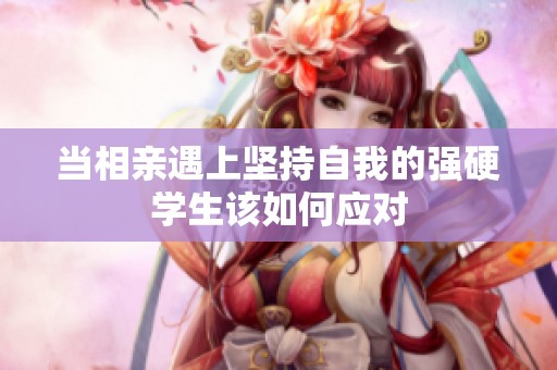 当相亲遇上坚持自我的强硬学生该如何应对