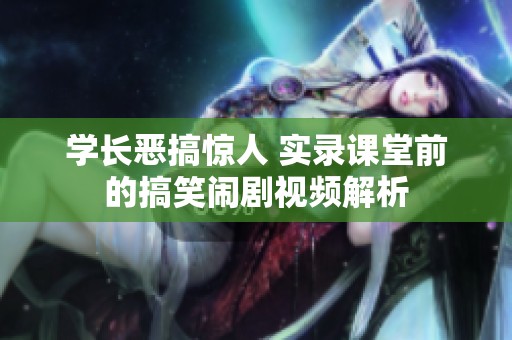 学长恶搞惊人 实录课堂前的搞笑闹剧视频解析