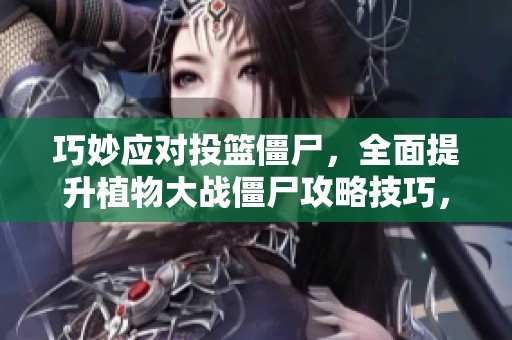 巧妙应对投篮僵尸，全面提升植物大战僵尸攻略技巧，护卫您的花园安全