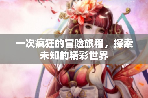 一次疯狂的冒险旅程，探索未知的精彩世界
