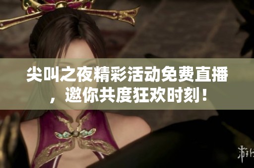 尖叫之夜精彩活动免费直播，邀你共度狂欢时刻！