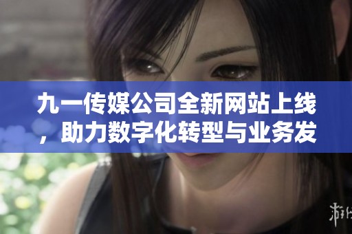 九一传媒公司全新网站上线，助力数字化转型与业务发展