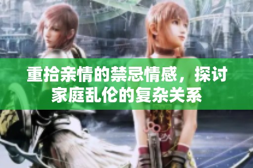 重拾亲情的禁忌情感，探讨家庭乱伦的复杂关系