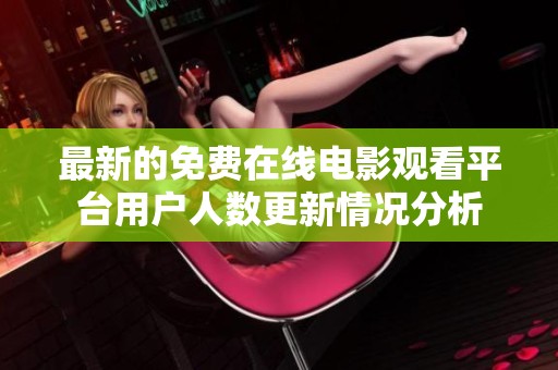 最新的免费在线电影观看平台用户人数更新情况分析