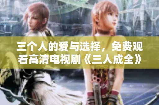 三个人的爱与选择，免费观看高清电视剧《三人成全》