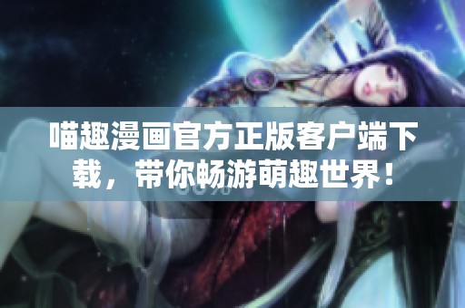 喵趣漫画官方正版客户端下载，带你畅游萌趣世界！