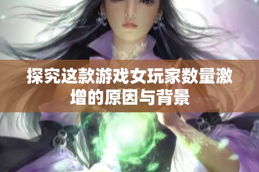 探究这款游戏女玩家数量激增的原因与背景