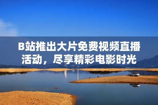 B站推出大片免费视频直播活动，尽享精彩电影时光