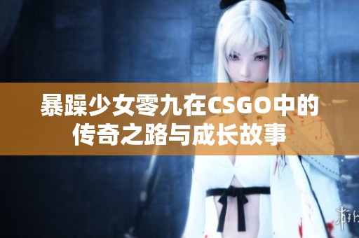 暴躁少女零九在CSGO中的传奇之路与成长故事