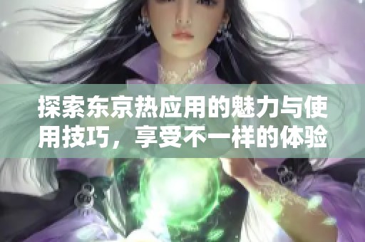 探索东京热应用的魅力与使用技巧，享受不一样的体验