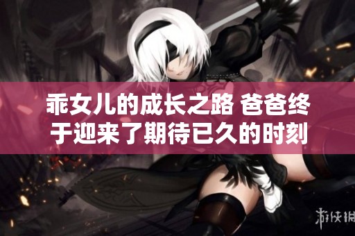 乖女儿的成长之路 爸爸终于迎来了期待已久的时刻