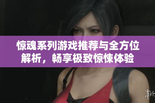 惊魂系列游戏推荐与全方位解析，畅享极致惊悚体验