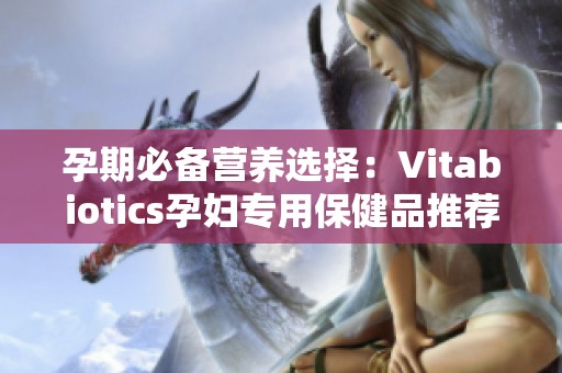 孕期必备营养选择：Vitabiotics孕妇专用保健品推荐