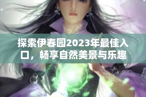 探索伊春园2023年最佳入口，畅享自然美景与乐趣