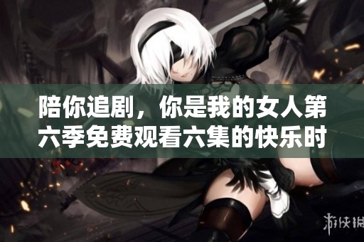 陪你追剧，你是我的女人第六季免费观看六集的快乐时光