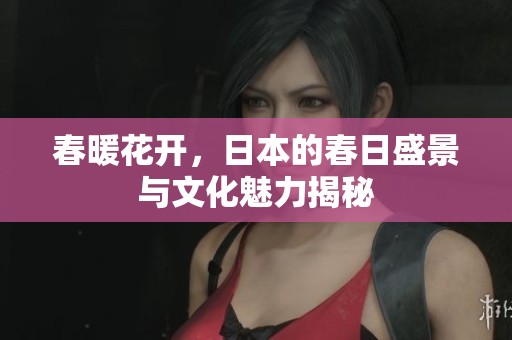 春暖花开，日本的春日盛景与文化魅力揭秘