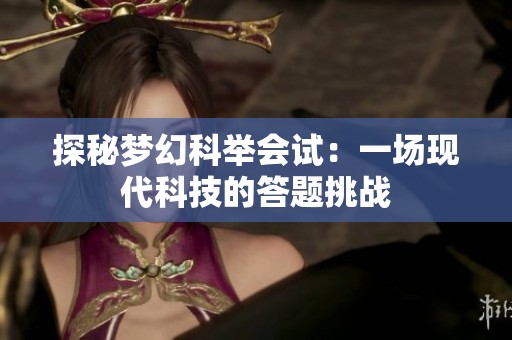 探秘梦幻科举会试：一场现代科技的答题挑战