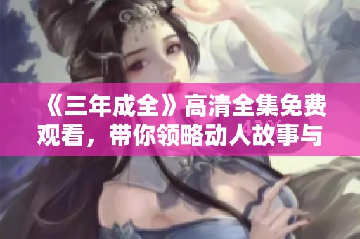 《三年成全》高清全集免费观看，带你领略动人故事与精彩人生