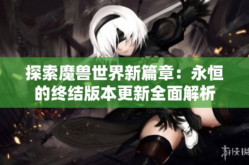 探索魔兽世界新篇章：永恒的终结版本更新全面解析