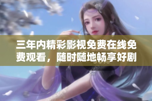三年内精彩影视免费在线免费观看，随时随地畅享好剧