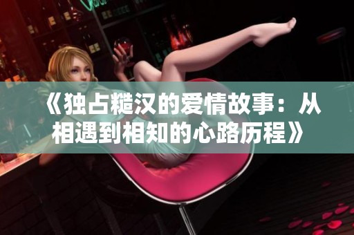 《独占糙汉的爱情故事：从相遇到相知的心路历程》