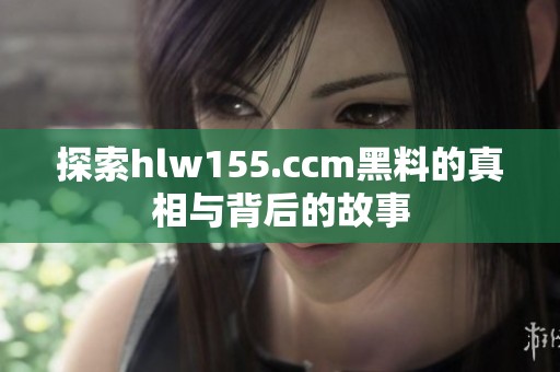 探索hlw155.ccm黑料的真相与背后的故事