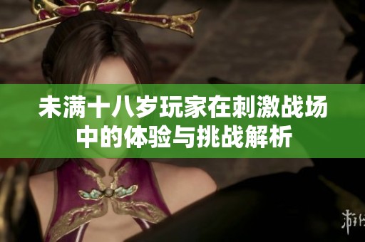 未满十八岁玩家在刺激战场中的体验与挑战解析